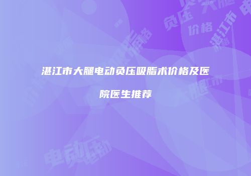 湛江市大腿电动负压吸脂术价格及医院医生推荐