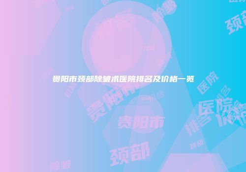 贵阳市颈部除皱术医院排名及价格一览