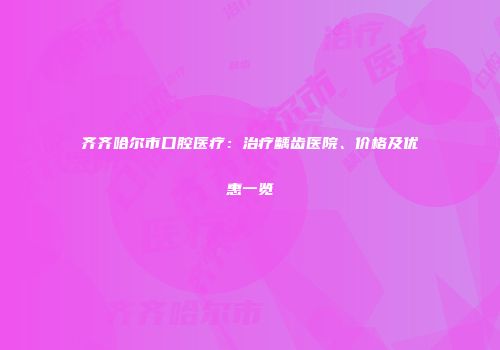 齐齐哈尔市口腔医疗：治疗龋齿医院、价格及优惠一览