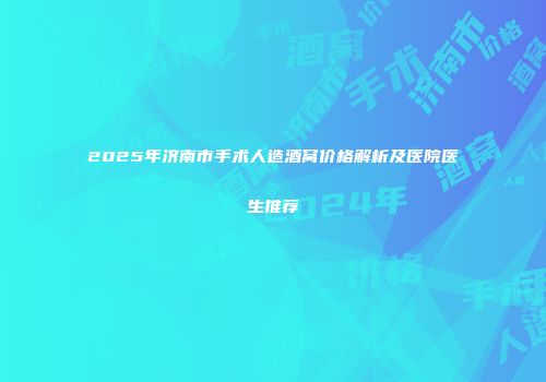 2025年济南市手术人造酒窝价格解析及医院医生推荐