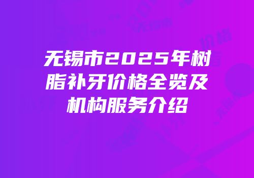 无锡市2025年树脂补牙价格全览及机构服务介绍