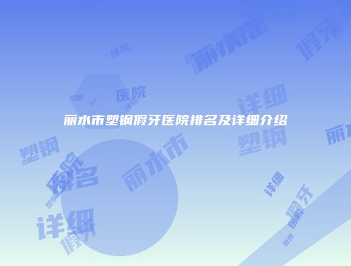丽水市塑钢假牙医院排名及详细介绍