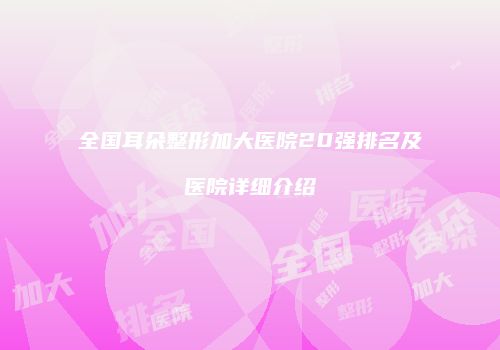 全国耳朵整形加大医院20强排名及医院详细介绍