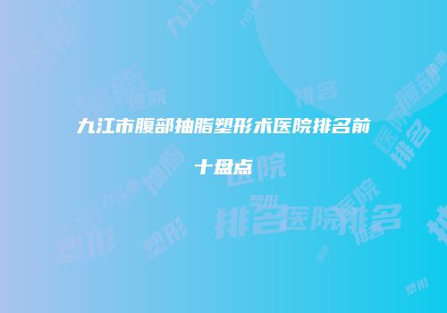 九江市腹部抽脂塑形术医院排名前十盘点