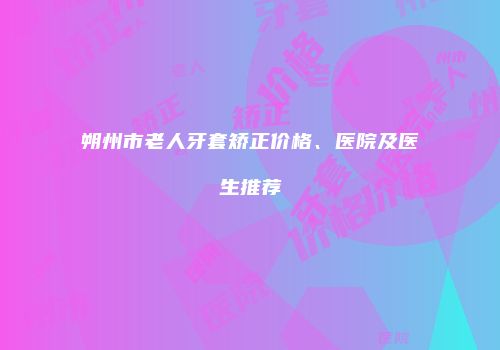 朔州市老人牙套矫正价格、医院及医生推荐