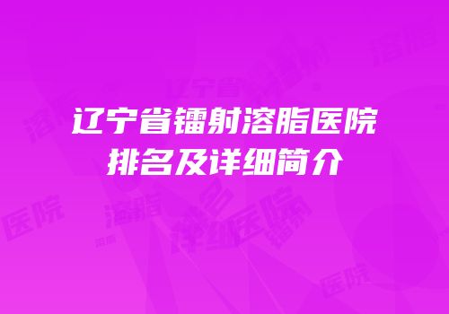辽宁省镭射溶脂医院排名及详细简介
