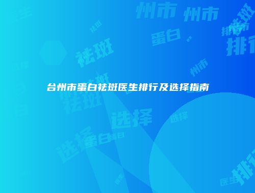 台州市蛋白祛斑医生排行及选择指南
