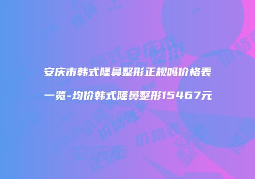 安庆市韩式隆鼻整形正规吗价格表一览-均价韩式隆鼻整形15467元