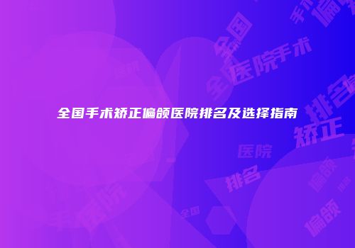 全国手术矫正偏颌医院排名及选择指南