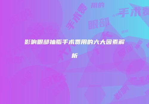 影响眼部抽脂手术费用的六大因素解析