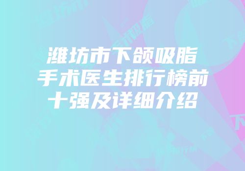 潍坊市下颌吸脂手术医生排行榜前十强及详细介绍