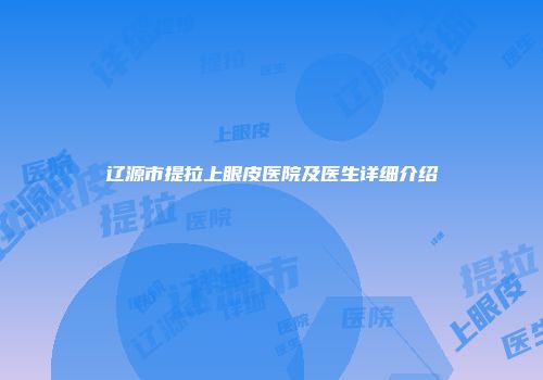 辽源市提拉上眼皮医院及医生详细介绍