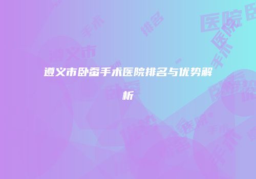 遵义市卧蚕手术医院排名与优势解析