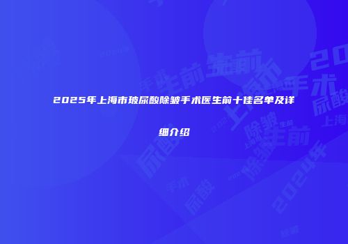 2025年上海市玻尿酸除皱手术医生前十佳名单及详细介绍