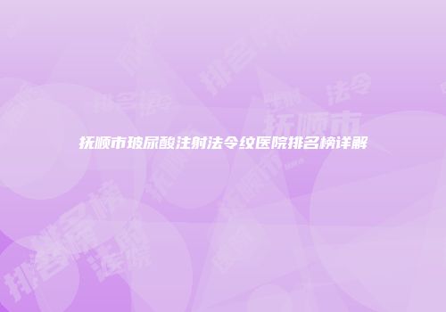 抚顺市玻尿酸注射法令纹医院排名榜详解