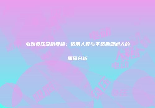 电动负压吸脂瘦脸：适用人群与不适合亚洲人的原因分析