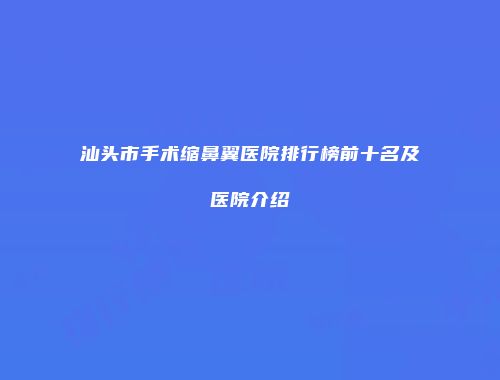 汕头市手术缩鼻翼医院排行榜前十名及医院介绍
