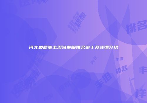 河北玻尿酸丰泪沟医院排名前十及详细介绍