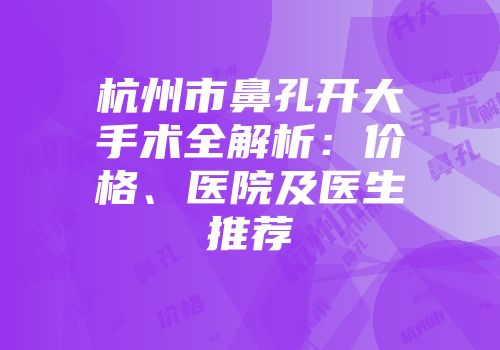 杭州市鼻孔开大手术全解析：价格、医院及医生推荐