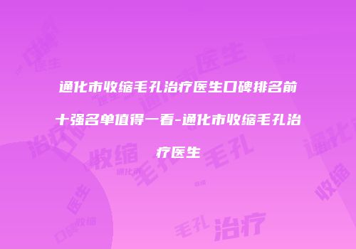 通化市收缩毛孔治疗医生口碑排名前十强名单值得一看-通化市收缩毛孔治疗医生