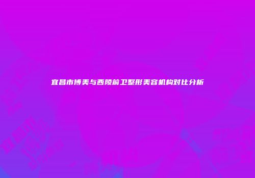 宜昌市博美与西陵前卫整形美容机构对比分析