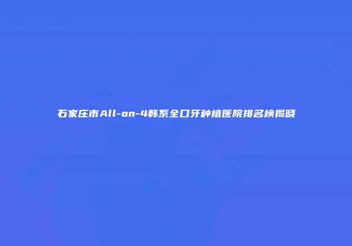石家庄市All-on-4韩系全口牙种植医院排名榜揭晓