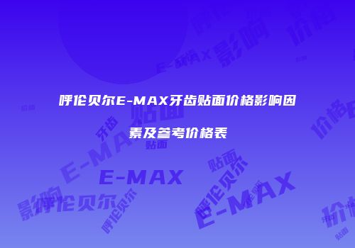 呼伦贝尔E-MAX牙齿贴面价格影响因素及参考价格表