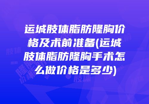 运城肢体脂肪隆胸价格及术前准备(运城肢体脂肪隆胸手术怎么做价格是多少)