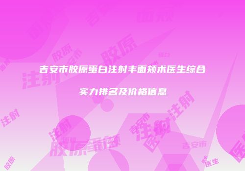 吉安市胶原蛋白注射丰面颊术医生综合实力排名及价格信息