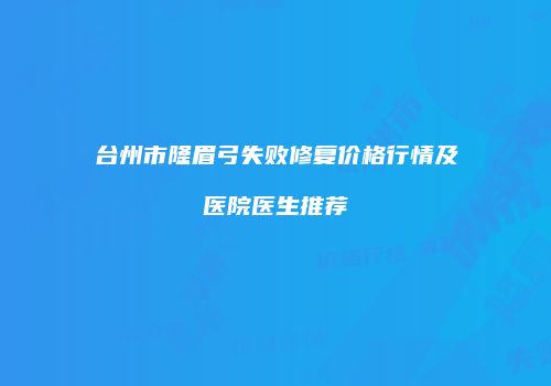 台州市隆眉弓失败修复价格行情及医院医生推荐