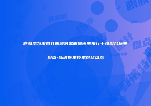 呼和浩特市微针眼膜对黑眼圈医生排行十强综合榜单盘点-陈琳医生技术对比盘点