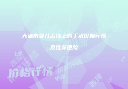 大连市婴儿舌顶上颚手术价格行情及推荐医院