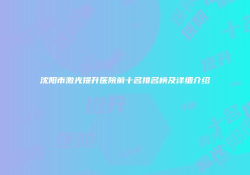 沈阳市激光提升医院前十名排名榜及详细介绍