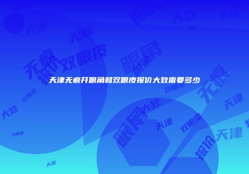 天津无痕开眼角和双眼皮报价大致需要多少