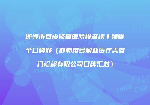 邯郸市包皮修复医院排名榜十强哪个口碑好（邯郸维多利亚医疗美容门诊部有限公司口碑汇总）