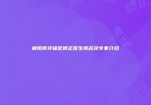 襄阳市牙锚定矫正医生排名及专家介绍