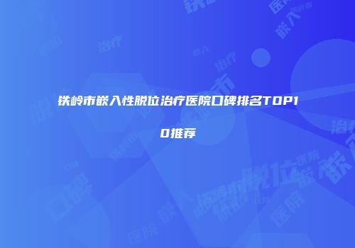 铁岭市嵌入性脱位治疗医院口碑排名TOP10推荐