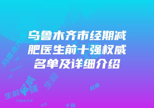 乌鲁木齐市经期减肥医生前十强权威名单及详细介绍