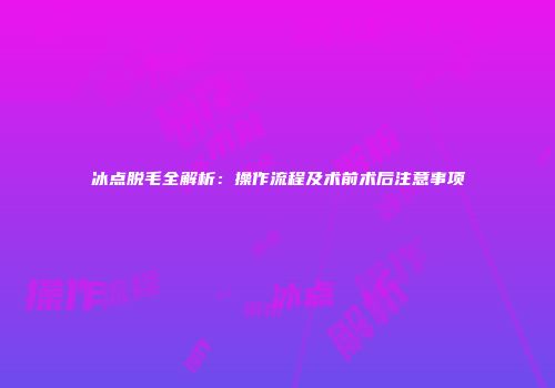 冰点脱毛全解析：操作流程及术前术后注意事项
