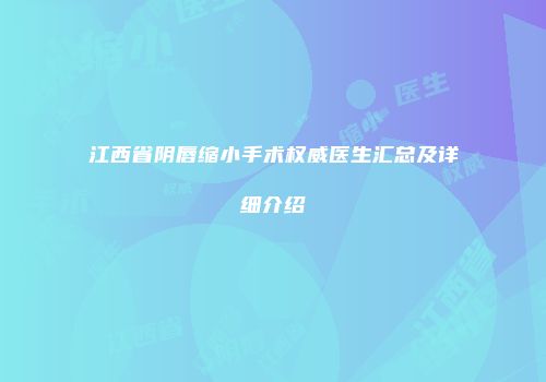 江西省阴唇缩小手术权威医生汇总及详细介绍