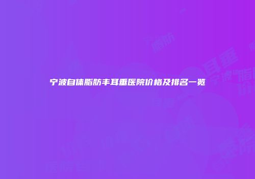 宁波自体脂肪丰耳垂医院价格及排名一览