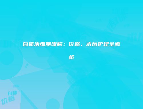 自体活细胞隆胸：价格、术后护理全解析
