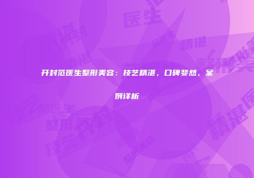 开封范医生整形美容：技艺精湛，口碑斐然，案例详析