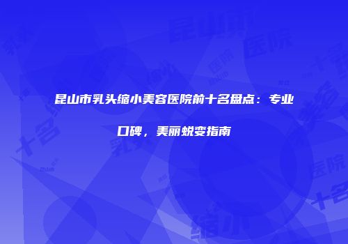 昆山市乳头缩小美容医院前十名盘点：专业口碑，美丽蜕变指南