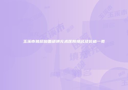 玉溪市玻尿酸面部填充术医院排名及价格一览