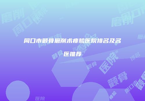 周口市颧骨磨削术瘦脸医院排名及名医推荐