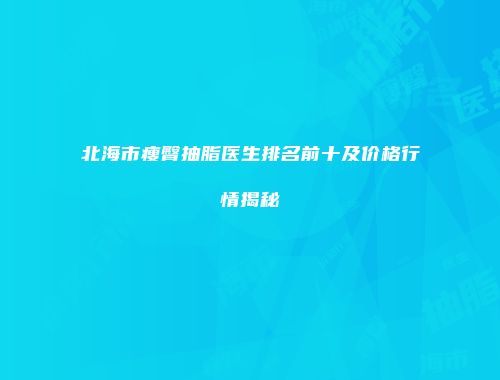 北海市瘦臀抽脂医生排名前十及价格行情揭秘
