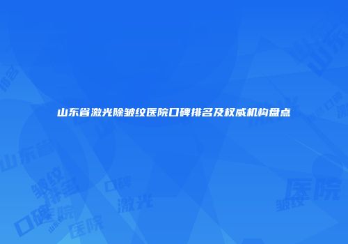 山东省激光除皱纹医院口碑排名及权威机构盘点