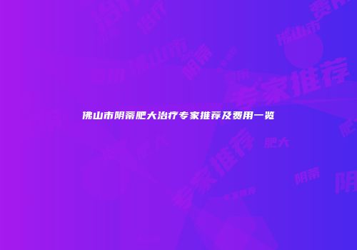 佛山市阴蒂肥大治疗专家推荐及费用一览