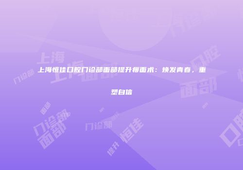 上海恒佳口腔门诊部面部提升瘦面术：焕发青春，重塑自信